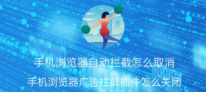 手机浏览器自动拦截怎么取消 手机浏览器广告拦截插件怎么关闭？